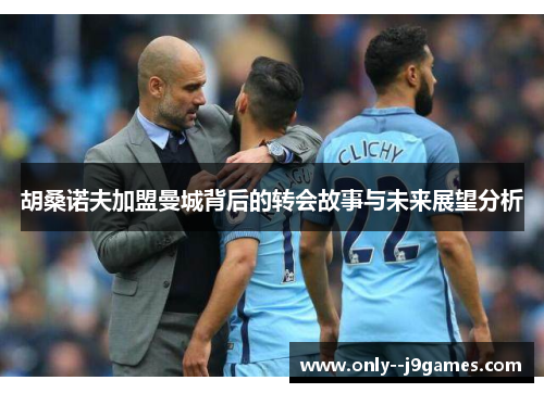 胡桑诺夫加盟曼城背后的转会故事与未来展望分析