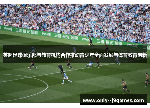 英超足球俱乐部与教育机构合作推动青少年全面发展与体育教育创新