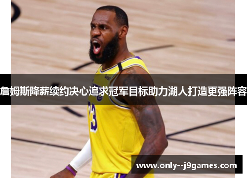 詹姆斯降薪续约决心追求冠军目标助力湖人打造更强阵容