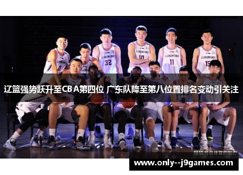 辽篮强势跃升至CBA第四位 广东队降至第八位置排名变动引关注 辽篮强势跃升至CBA第四位 广东队降至第八位置排名变动引关注