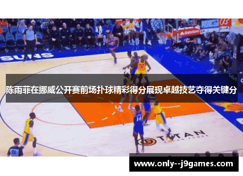 陈雨菲在挪威公开赛前场扑球精彩得分展现卓越技艺夺得关键分