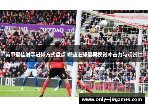 英甲最佳射手进球方式盘点 哪些进球最具视觉冲击力与观赏性