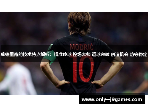 莫德里奇的技术特点解析：精准传球 控场大师 运球突破 创造机会 防守稳定