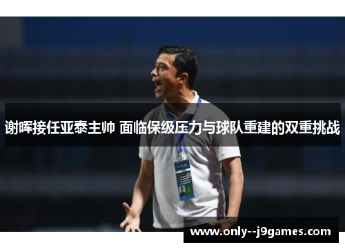 谢晖接任亚泰主帅 面临保级压力与球队重建的双重挑战