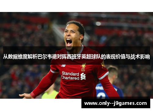 从数据维度解析巴尔韦德对阵西班牙英超球队的表现价值与战术影响