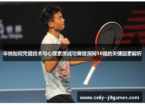 辛纳如何凭借技术与心理素质成功晋级澳网16强的关键因素解析 辛纳如何凭借技术与心理素质成功晋级澳网16强的关键因素解析