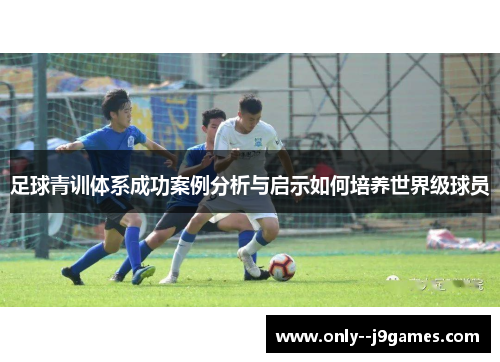 足球青训体系成功案例分析与启示如何培养世界级球员