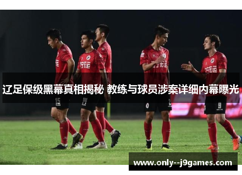 辽足保级黑幕真相揭秘 教练与球员涉案详细内幕曝光