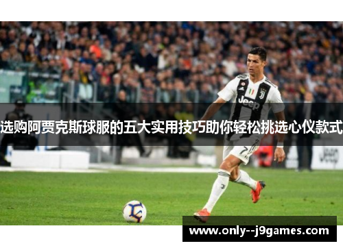 选购阿贾克斯球服的五大实用技巧助你轻松挑选心仪款式 选购阿贾克斯球服的五大实用技巧助你轻松挑选心仪款式