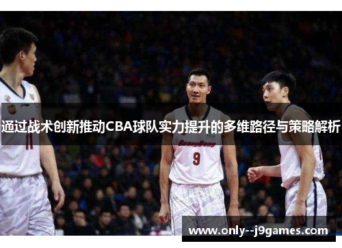 通过战术创新推动CBA球队实力提升的多维路径与策略解析 通过战术创新推动CBA球队实力提升的多维路径与策略解析