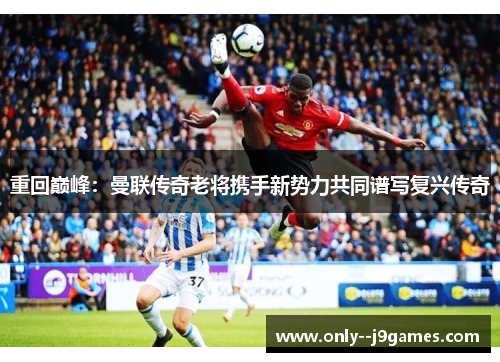 重回巅峰:曼联传奇老将携手新势力共同谱写复兴传奇 重回巅峰:曼联传奇老将携手新势力共同谱写复兴传奇