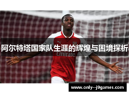 阿尔特塔国家队生涯的辉煌与困境探析