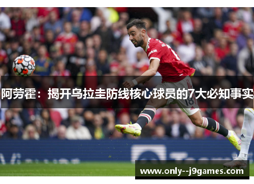 阿劳霍:揭开乌拉圭防线核心球员的7大必知事实 阿劳霍:揭开乌拉圭防线核心球员的7大必知事实
