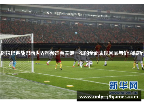 阿拉巴迎战巴西世界杯预选赛关键一役的全面表现回顾与价值解析 阿拉巴迎战巴西世界杯预选赛关键一役的全面表现回顾与价值解析