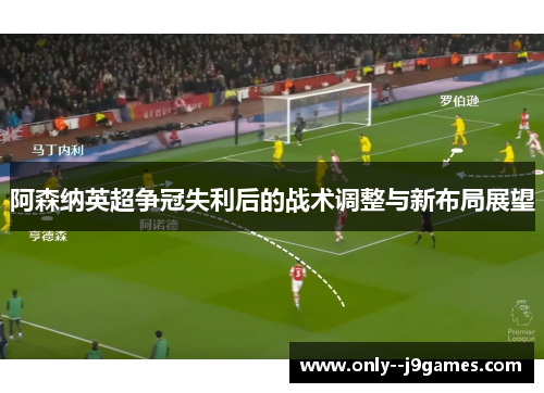 阿森纳英超争冠失利后的战术调整与新布局展望