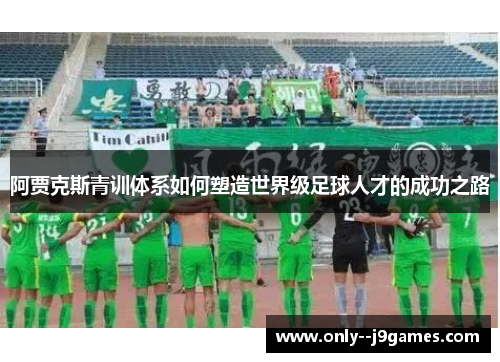 阿贾克斯青训体系如何塑造世界级足球人才的成功之路 阿贾克斯青训体系如何塑造世界级足球人才的成功之路