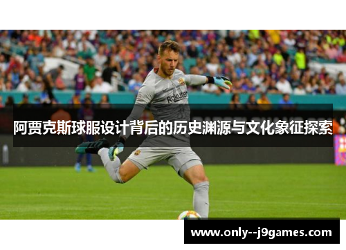 阿贾克斯球服设计背后的历史渊源与文化象征探索