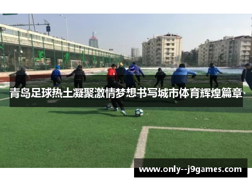 青岛足球热土凝聚激情梦想书写城市体育辉煌篇章