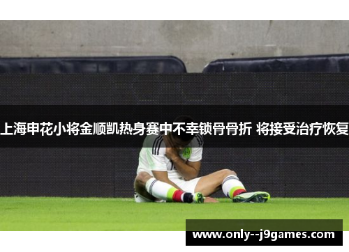 上海申花小将金顺凯热身赛中不幸锁骨骨折 将接受治疗恢复 上海申花小将金顺凯热身赛中不幸锁骨骨折 将接受治疗恢复