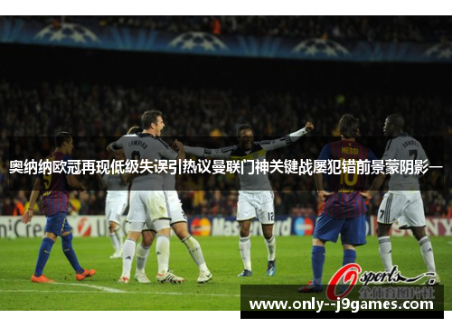 奥纳纳欧冠再现低级失误引热议曼联门神关键战屡犯错前景蒙阴影一 奥纳纳欧冠再现低级失误引热议曼联门神关键战屡犯错前景蒙阴影一