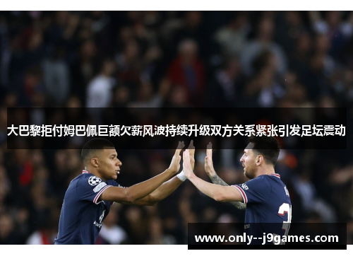 大巴黎拒付姆巴佩巨额欠薪风波持续升级双方关系紧张引发足坛震动