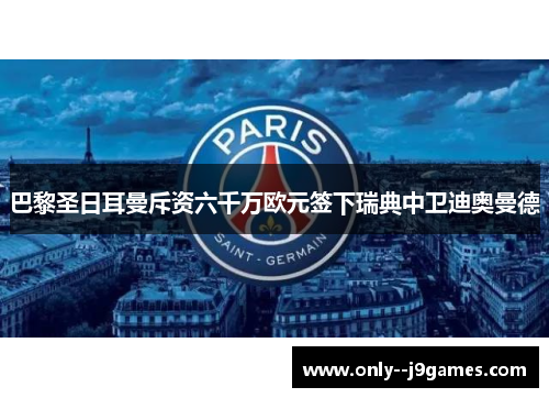 巴黎圣日耳曼斥资六千万欧元签下瑞典中卫迪奥曼德 巴黎圣日耳曼斥资六千万欧元签下瑞典中卫迪奥曼德