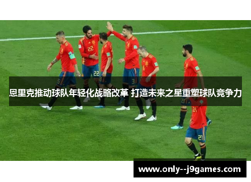 恩里克推动球队年轻化战略改革 打造未来之星重塑球队竞争力