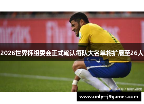 2026世界杯组委会正式确认每队大名单将扩展至26人