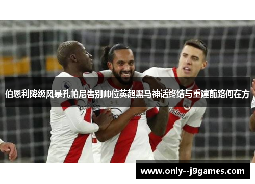 伯恩利降级风暴孔帕尼告别帅位英超黑马神话终结与重建前路何在方 伯恩利降级风暴孔帕尼告别帅位英超黑马神话终结与重建前路何在方