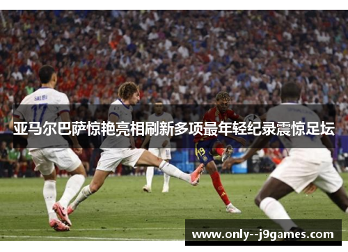 亚马尔巴萨惊艳亮相刷新多项最年轻纪录震惊足坛 亚马尔巴萨惊艳亮相刷新多项最年轻纪录震惊足坛