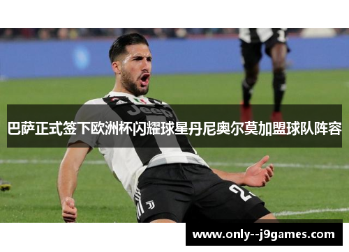 巴萨正式签下欧洲杯闪耀球星丹尼奥尔莫加盟球队阵容