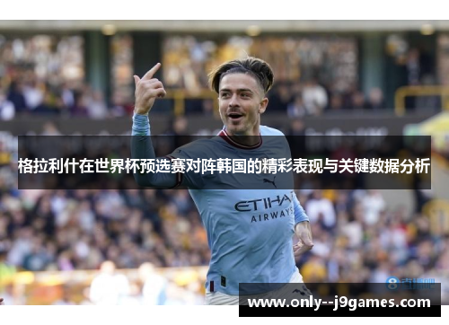 格拉利什在世界杯预选赛对阵韩国的精彩表现与关键数据分析 格拉利什在世界杯预选赛对阵韩国的精彩表现与关键数据分析