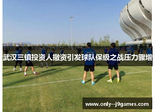 武汉三镇投资人撤资引发球队保级之战压力骤增