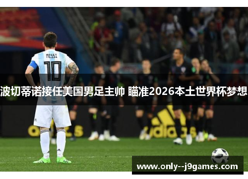 波切蒂诺接任美国男足主帅 瞄准2026本土世界杯梦想 波切蒂诺接任美国男足主帅 瞄准2026本土世界杯梦想