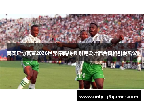 美国足协官宣2026世界杯新战袍 耐克设计混合风格引发热议 美国足协官宣2026世界杯新战袍 耐克设计混合风格引发热议