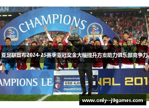 亚足联宣布2024-25赛季亚冠奖金大幅提升方案助力俱乐部竞争力 亚足联宣布2024-25赛季亚冠奖金大幅提升方案助力俱乐部竞争力