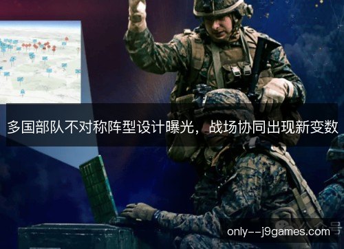多国部队不对称阵型设计曝光，战场协同出现新变数