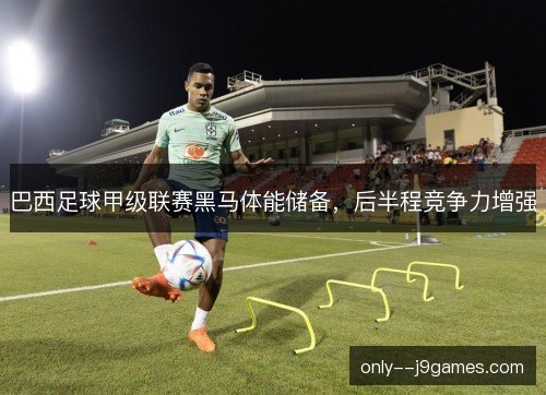 巴西足球甲级联赛黑马体能储备，后半程竞争力增强